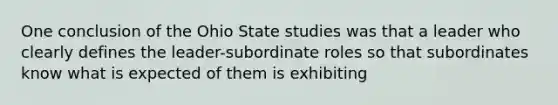 One conclusion of the Ohio State studies was that a leader who clearly defines the leader-subordinate roles so that subordinates know what is expected of them is exhibiting