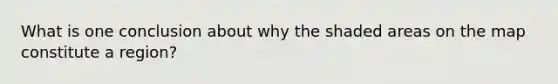 What is one conclusion about why the shaded areas on the map constitute a region?