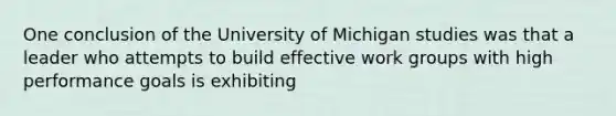 One conclusion of the University of Michigan studies was that a leader who attempts to build effective work groups with high performance goals is exhibiting