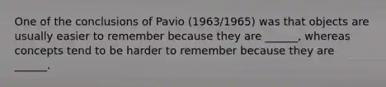 One of the conclusions of Pavio (1963/1965) was that objects are usually easier to remember because they are ______, whereas concepts tend to be harder to remember because they are ______.