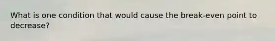 What is one condition that would cause the break-even point to decrease?