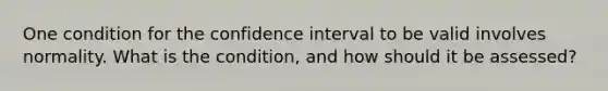 One condition for the confidence interval to be valid involves normality. What is the condition, and how should it be assessed?