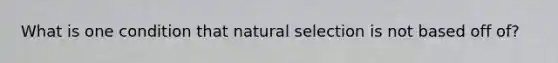 What is one condition that natural selection is not based off of?