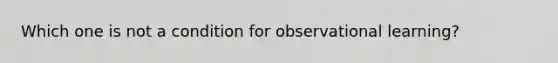 Which one is not a condition for observational learning?