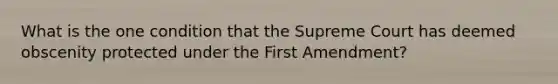 What is the one condition that the Supreme Court has deemed obscenity protected under the First Amendment?