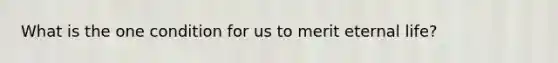 What is the one condition for us to merit eternal life?