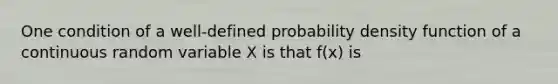 One condition of a well-defined probability density function of a continuous random variable X is that f(x) is