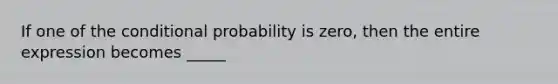 If one of the conditional probability is zero, then the entire expression becomes _____