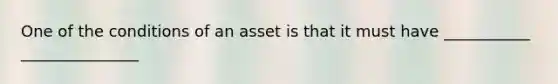 One of the conditions of an asset is that it must have ___________ _______________