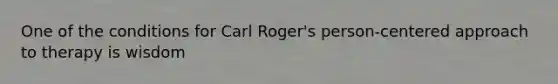 One of the conditions for Carl Roger's person-centered approach to therapy is wisdom