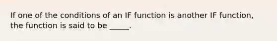 If one of the conditions of an IF function is another IF function, the function is said to be _____.