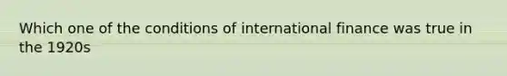 Which one of the conditions of international finance was true in the 1920s