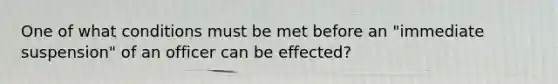 One of what conditions must be met before an "immediate suspension" of an officer can be effected?