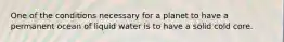One of the conditions necessary for a planet to have a permanent ocean of liquid water is to have a solid cold core.​
