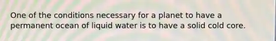 One of the conditions necessary for a planet to have a permanent ocean of liquid water is to have a solid cold core.​