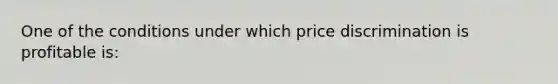 One of the conditions under which price discrimination is profitable is: