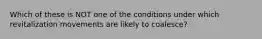 Which of these is NOT one of the conditions under which revitalization movements are likely to coalesce?