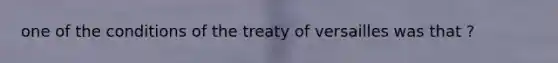 one of the conditions of the treaty of versailles was that ?