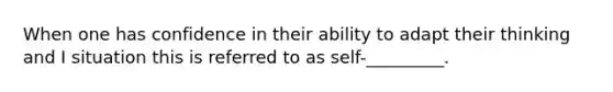 When one has confidence in their ability to adapt their thinking and I situation this is referred to as self-_________.