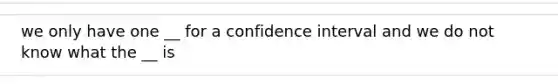 we only have one __ for a confidence interval and we do not know what the __ is