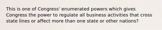 This is one of Congress' enumerated powers which gives Congress the power to regulate all business activities that cross state lines or affect more than one state or other nations?