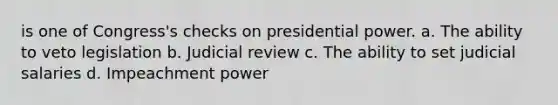 is one of Congress's checks on presidential power. a. The ability to veto legislation b. Judicial review c. The ability to set judicial salaries d. Impeachment power