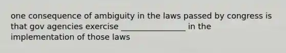 one consequence of ambiguity in the laws passed by congress is that gov agencies exercise ________________ in the implementation of those laws