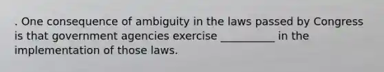 . One consequence of ambiguity in the laws passed by Congress is that government agencies exercise __________ in the implementation of those laws.