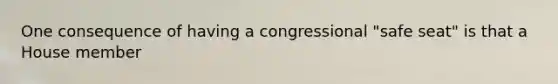 One consequence of having a congressional "safe seat" is that a House member