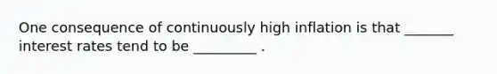 One consequence of continuously high inflation is that _______ interest rates tend to be _________ .