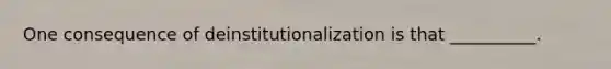 One consequence of deinstitutionalization is that __________.