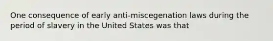 One consequence of early anti-miscegenation laws during the period of slavery in the United States was that