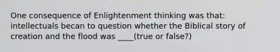 One consequence of Enlightenment thinking was that: intellectuals becan to question whether the Biblical story of creation and the flood was ____(true or false?)