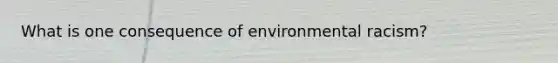 What is one consequence of environmental racism?