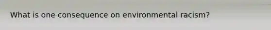 What is one consequence on environmental racism?