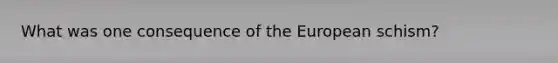 What was one consequence of the European schism?