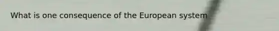 What is one consequence of the European system