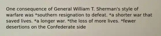 One consequence of General William T. Sherman's style of warfare was *southern resignation to defeat. *a shorter war that saved lives. *a longer war. *the loss of more lives. *fewer desertions on the Confederate side