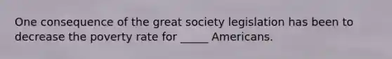 One consequence of the great society legislation has been to decrease the poverty rate for _____ Americans.