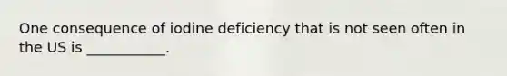 One consequence of iodine deficiency that is not seen often in the US is ___________.