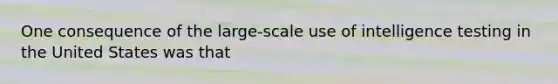 One consequence of the large-scale use of intelligence testing in the United States was that