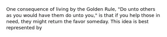 One consequence of living by the Golden Rule, "Do unto others as you would have them do unto you," is that if you help those in need, they might return the favor someday. This idea is best represented by