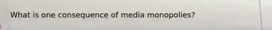 What is one consequence of media monopolies?