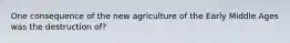 One consequence of the new agriculture of the Early Middle Ages was the destruction of?