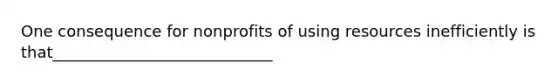 One consequence for nonprofits of using resources inefficiently is that____________________________