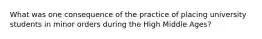 What was one consequence of the practice of placing university students in minor orders during the High Middle Ages?