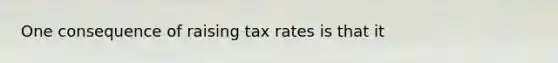 One consequence of raising tax rates is that it