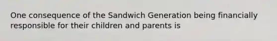 One consequence of the Sandwich Generation being financially responsible for their children and parents is