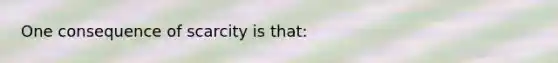 One consequence of scarcity is that: