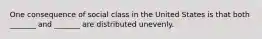 One consequence of social class in the United States is that both _______ and _______ are distributed unevenly.